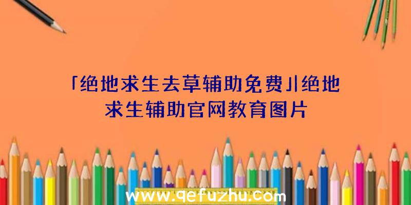 「绝地求生去草辅助免费」|绝地求生辅助官网教育图片